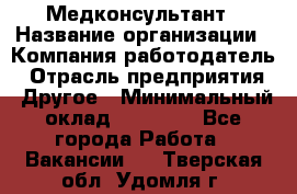 Медконсультант › Название организации ­ Компания-работодатель › Отрасль предприятия ­ Другое › Минимальный оклад ­ 15 000 - Все города Работа » Вакансии   . Тверская обл.,Удомля г.